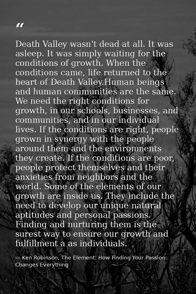 Death Valley wasn't dead at all. It was asleep. It was simply waiting for the conditions of growth. When the conditions  — Ken Robinson, The Element: How Finding Your Passion Changes Everything