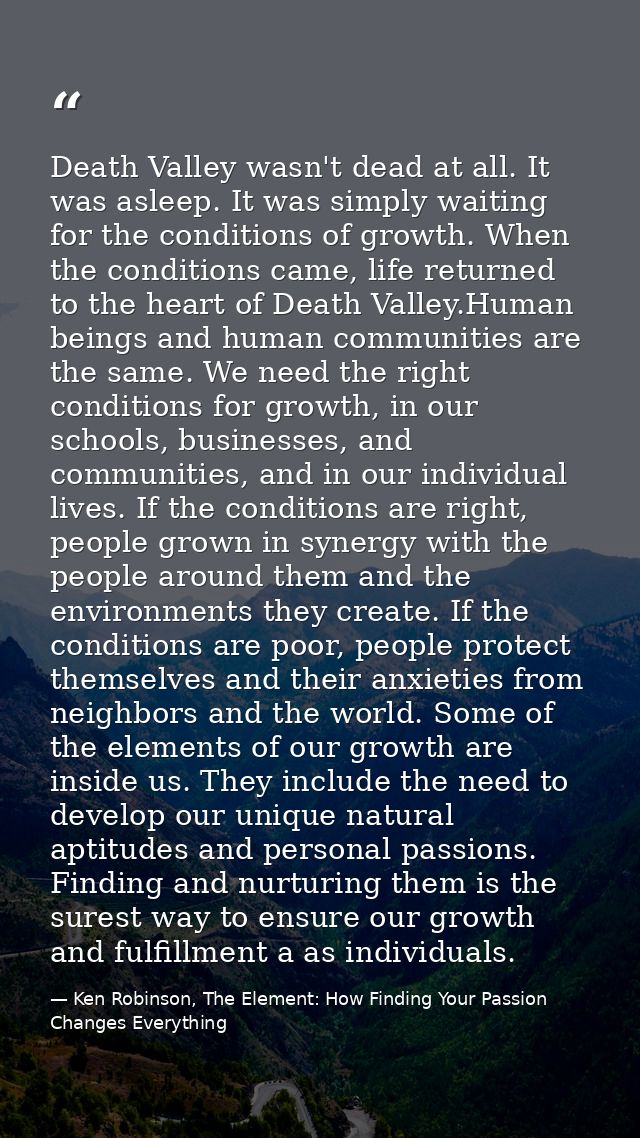 Death Valley wasn't dead at all. It was asleep. It was simply waiting for the conditions of growth. When the conditions  — Ken Robinson, The Element: How Finding Your Passion Changes Everything