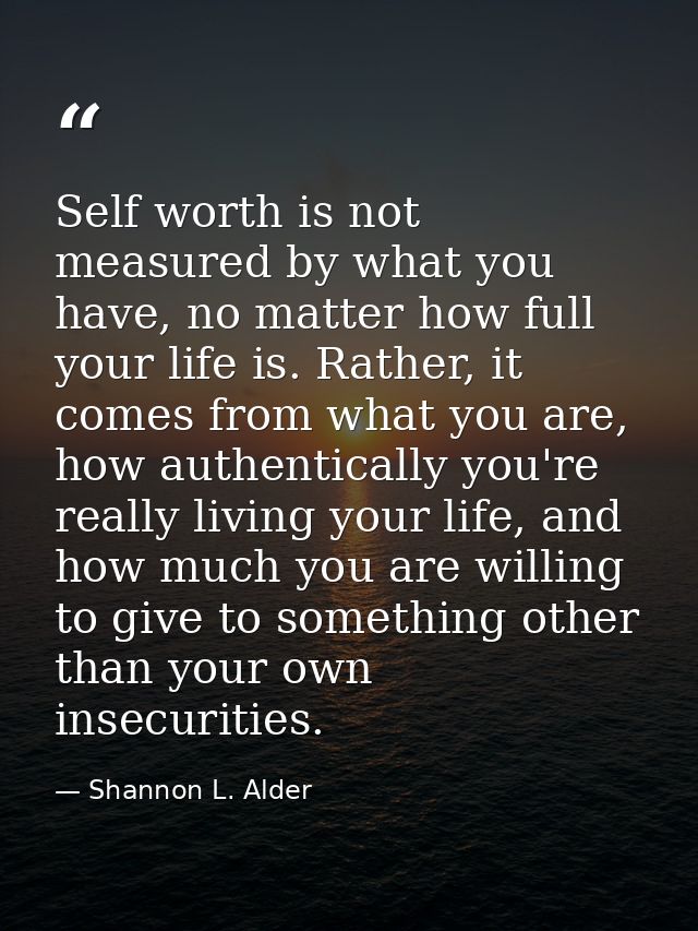 Self worth is not measured by what you have, no matter how full your life is. Rather, it comes from what you are, how au — Shannon L. Alder