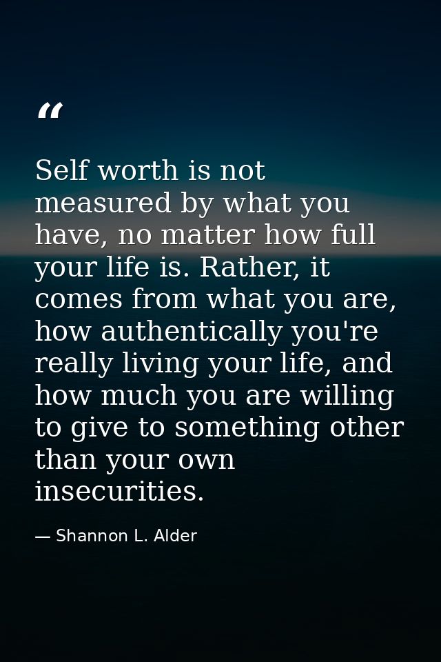 Self worth is not measured by what you have, no matter how full your life is. Rather, it comes from what you are, how au — Shannon L. Alder