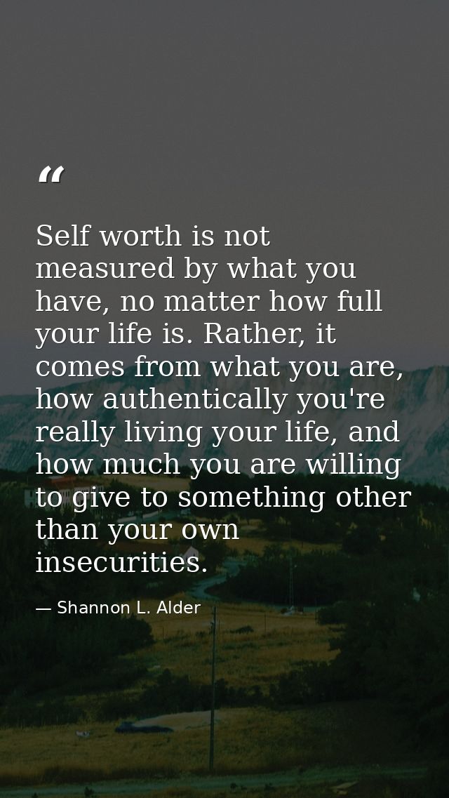 Self worth is not measured by what you have, no matter how full your life is. Rather, it comes from what you are, how au — Shannon L. Alder