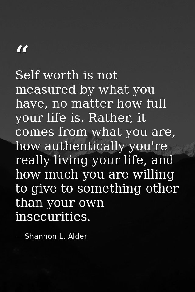 Self worth is not measured by what you have, no matter how full your life is. Rather, it comes from what you are, how au — Shannon L. Alder