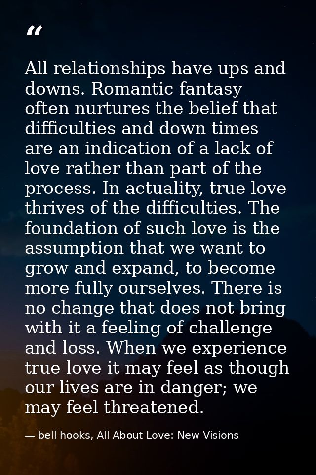 All relationships have ups and downs. Romantic fantasy often nurtures the belief that difficulties and down times are an — bell hooks, All About Love: New Visions