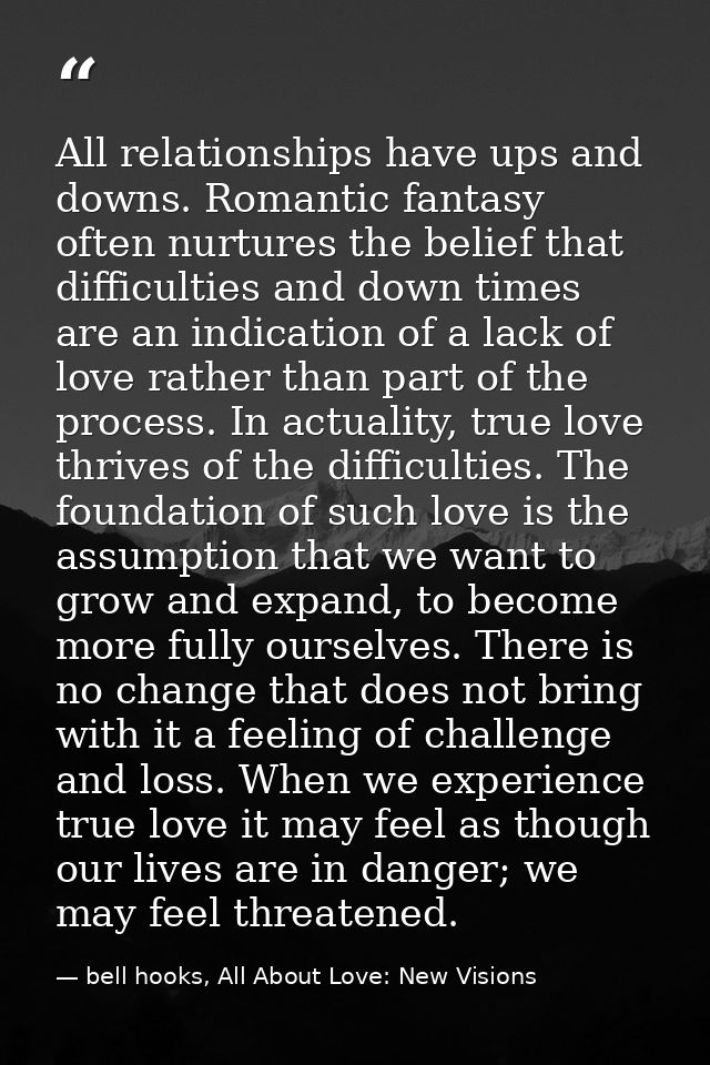 All relationships have ups and downs. Romantic fantasy often nurtures the belief that difficulties and down times are an — bell hooks, All About Love: New Visions