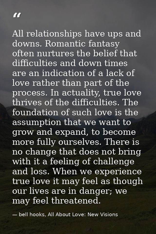 All relationships have ups and downs. Romantic fantasy often nurtures the belief that difficulties and down times are an — bell hooks, All About Love: New Visions