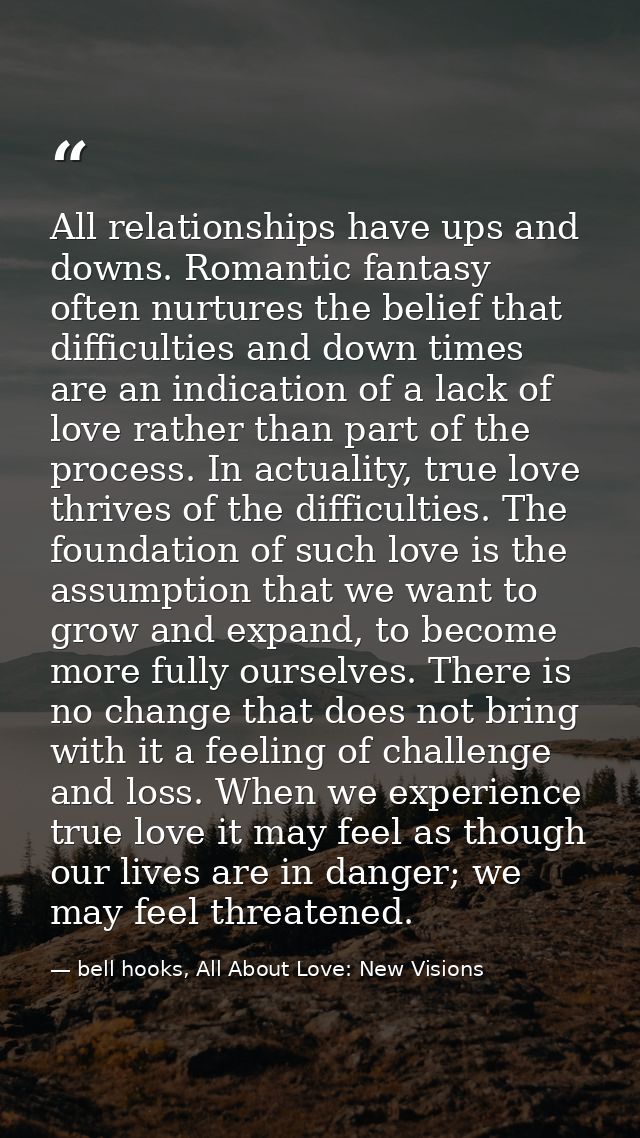 All relationships have ups and downs. Romantic fantasy often nurtures the belief that difficulties and down times are an — bell hooks, All About Love: New Visions