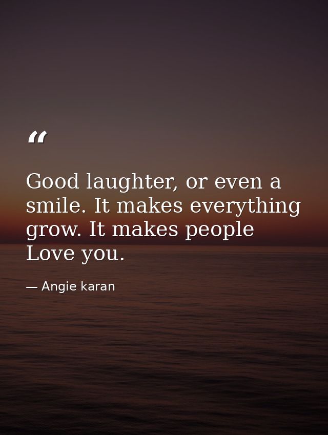 Good laughter, or even a smile. It makes everything grow. It makes people Love you. — Angie karan