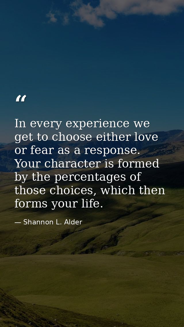 In every experience we get to choose either love or fear as a response. Your character is formed by the percentages of t — Shannon L. Alder