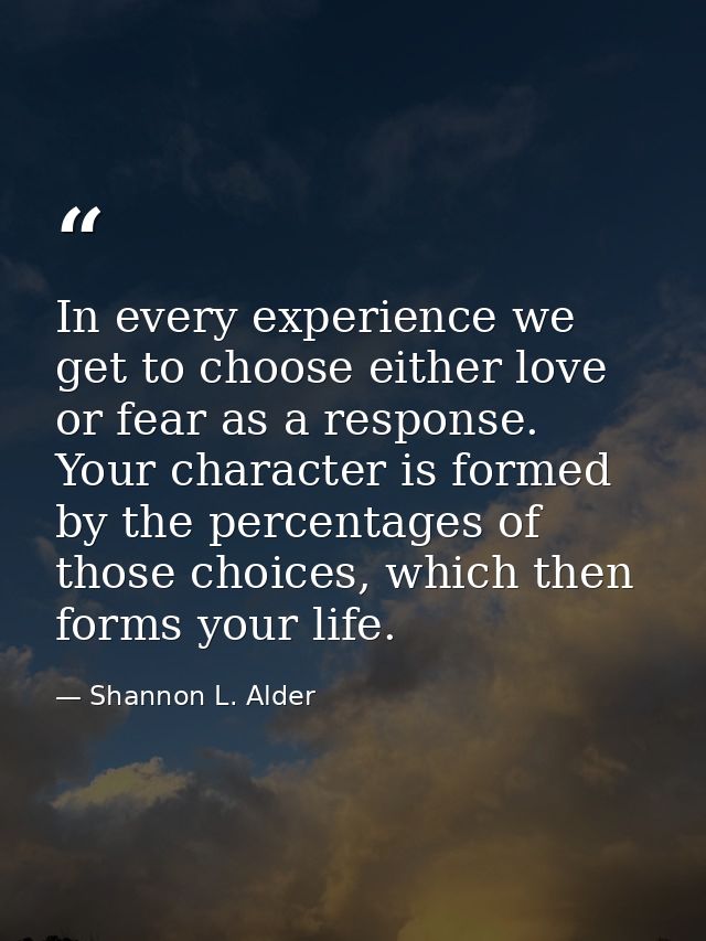In every experience we get to choose either love or fear as a response. Your character is formed by the percentages of t — Shannon L. Alder