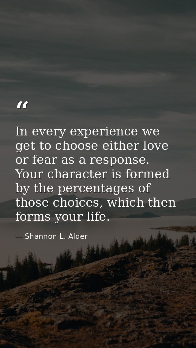 In every experience we get to choose either love or fear as a response. Your character is formed by the percentages of t — Shannon L. Alder