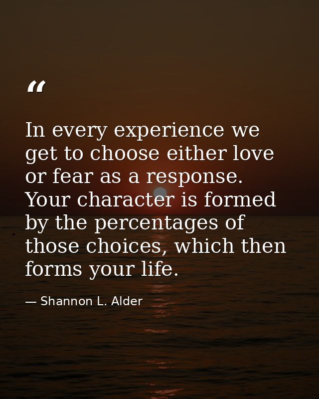 In every experience we get to choose either love or fear as a response. Your character is formed by the percentages of t — Shannon L. Alder