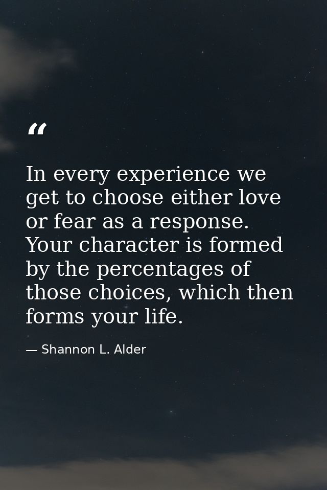 In every experience we get to choose either love or fear as a response. Your character is formed by the percentages of t — Shannon L. Alder