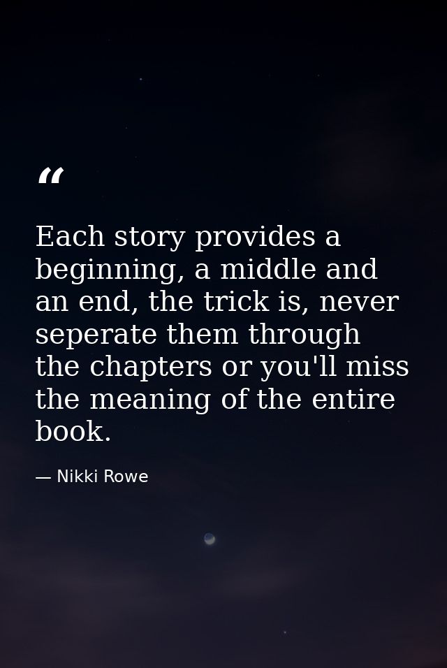 Each story provides a beginning, a middle and an end, the trick is, never seperate them through the chapters or you'll m — Nikki Rowe