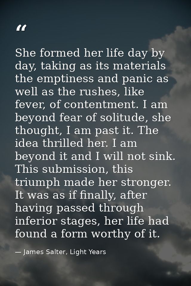 She formed her life day by day, taking as its materials the emptiness and panic as well as the rushes, like fever, of co — James Salter, Light Years
