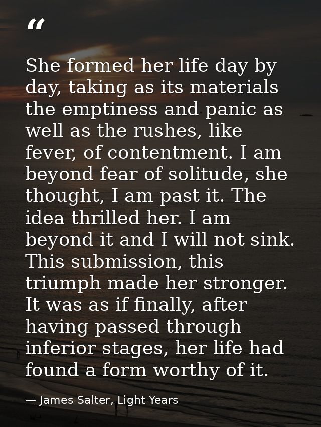 She formed her life day by day, taking as its materials the emptiness and panic as well as the rushes, like fever, of co — James Salter, Light Years