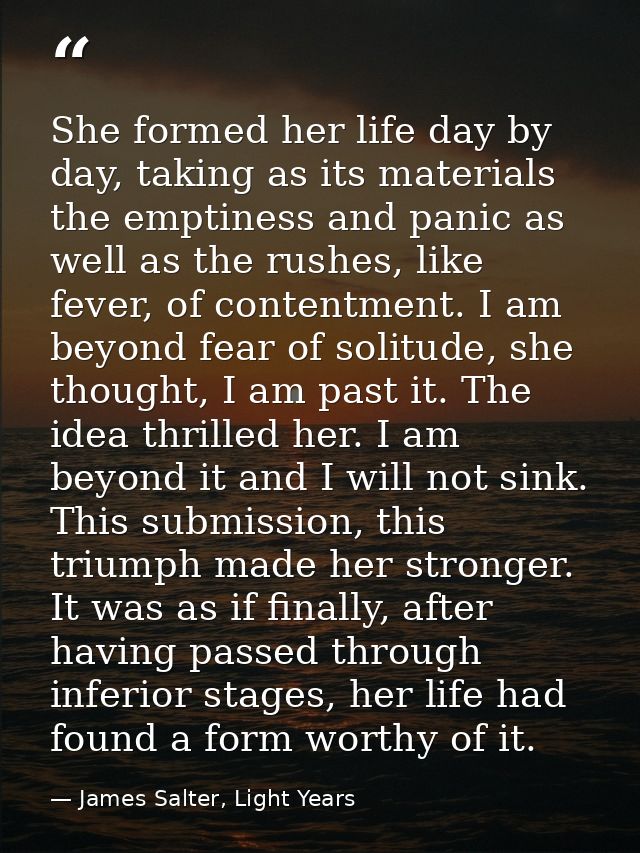 She formed her life day by day, taking as its materials the emptiness and panic as well as the rushes, like fever, of co — James Salter, Light Years