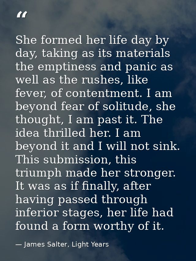 She formed her life day by day, taking as its materials the emptiness and panic as well as the rushes, like fever, of co — James Salter, Light Years