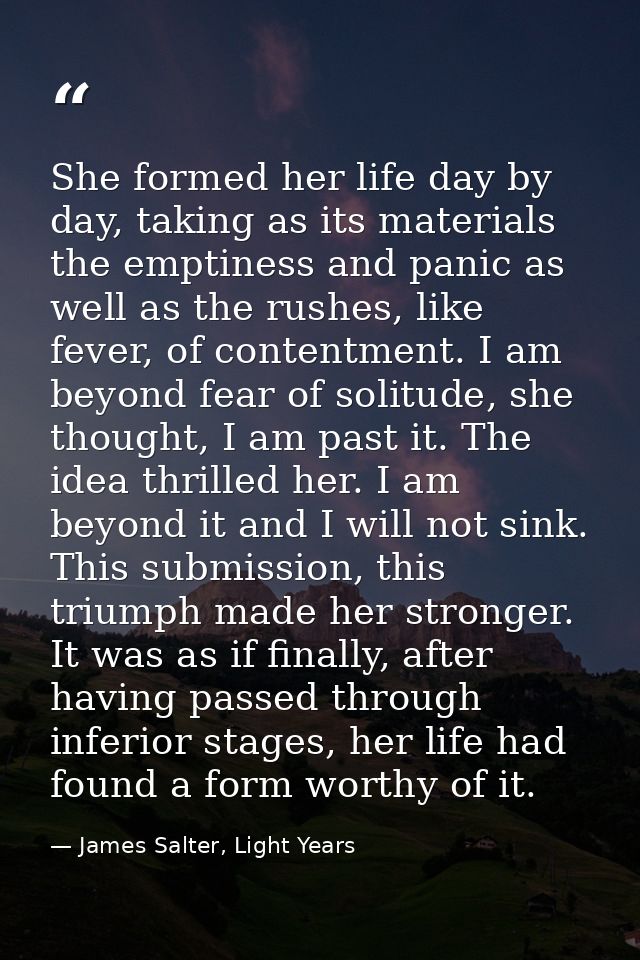 She formed her life day by day, taking as its materials the emptiness and panic as well as the rushes, like fever, of co — James Salter, Light Years