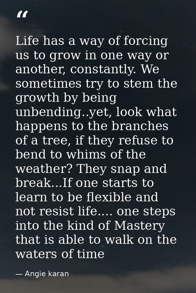 Life has a way of forcing us to grow in one way or another, constantly. We sometimes try to stem the growth by being unb — Angie karan