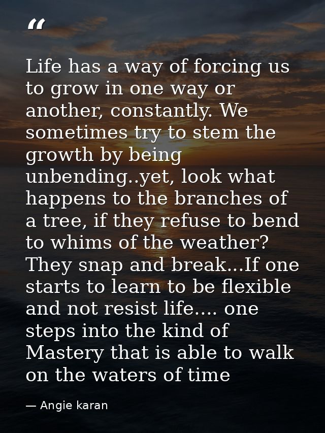 Life has a way of forcing us to grow in one way or another, constantly. We sometimes try to stem the growth by being unb — Angie karan