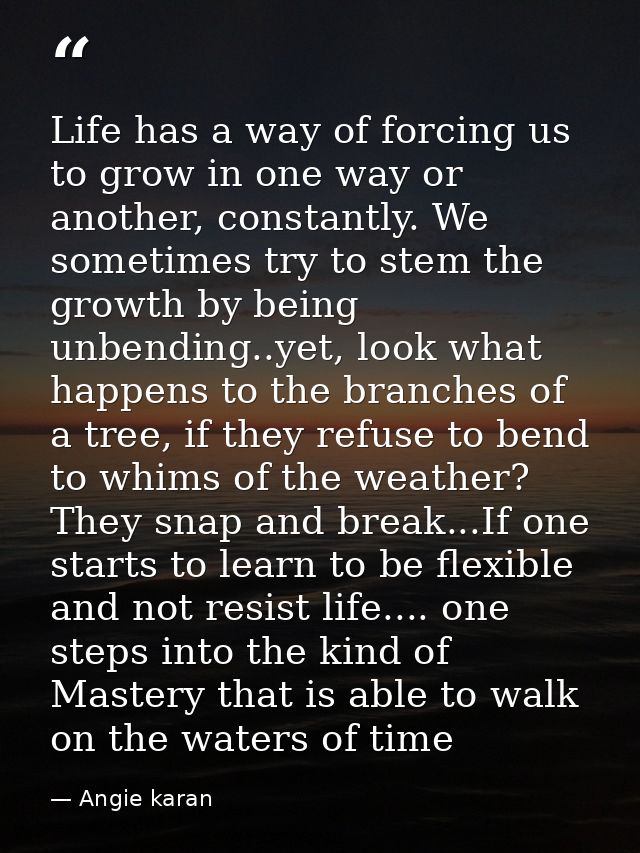Life has a way of forcing us to grow in one way or another, constantly. We sometimes try to stem the growth by being unb — Angie karan