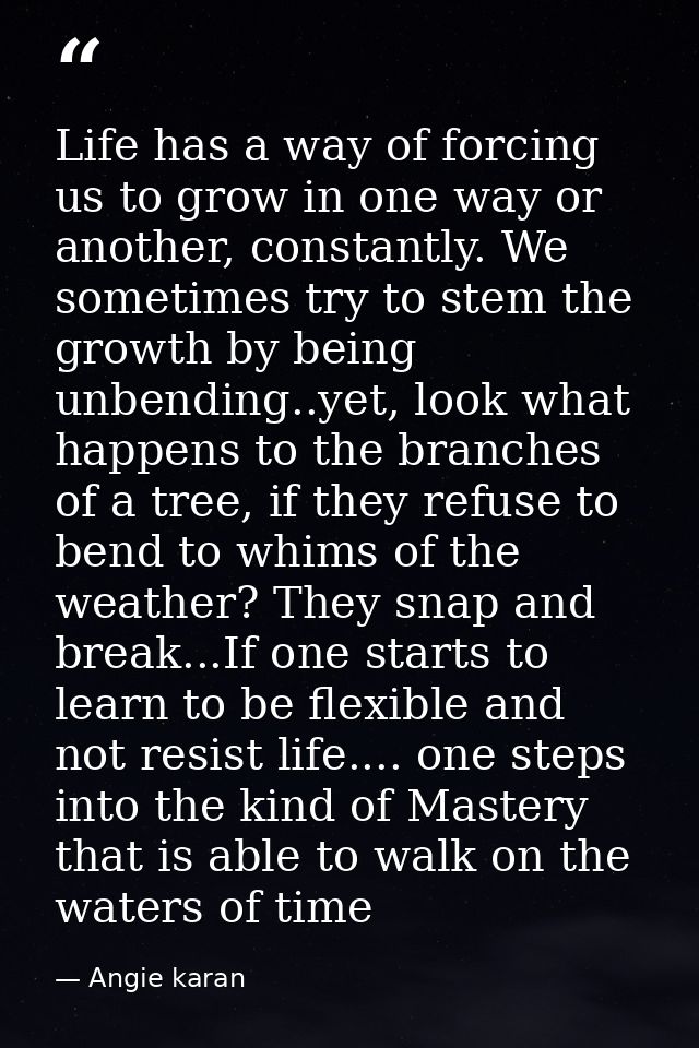 Life has a way of forcing us to grow in one way or another, constantly. We sometimes try to stem the growth by being unb — Angie karan