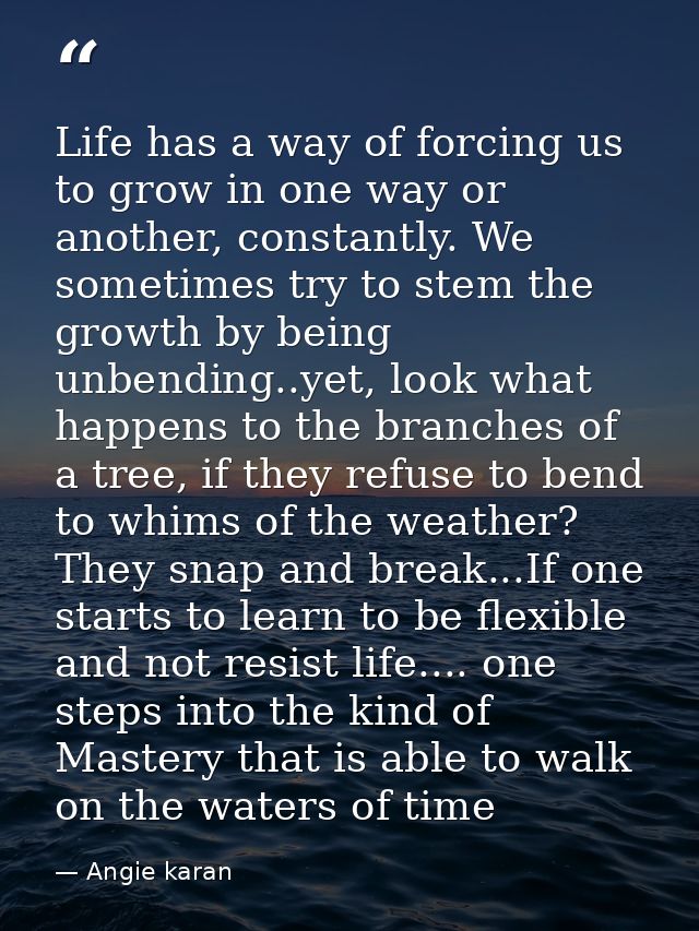 Life has a way of forcing us to grow in one way or another, constantly. We sometimes try to stem the growth by being unb — Angie karan