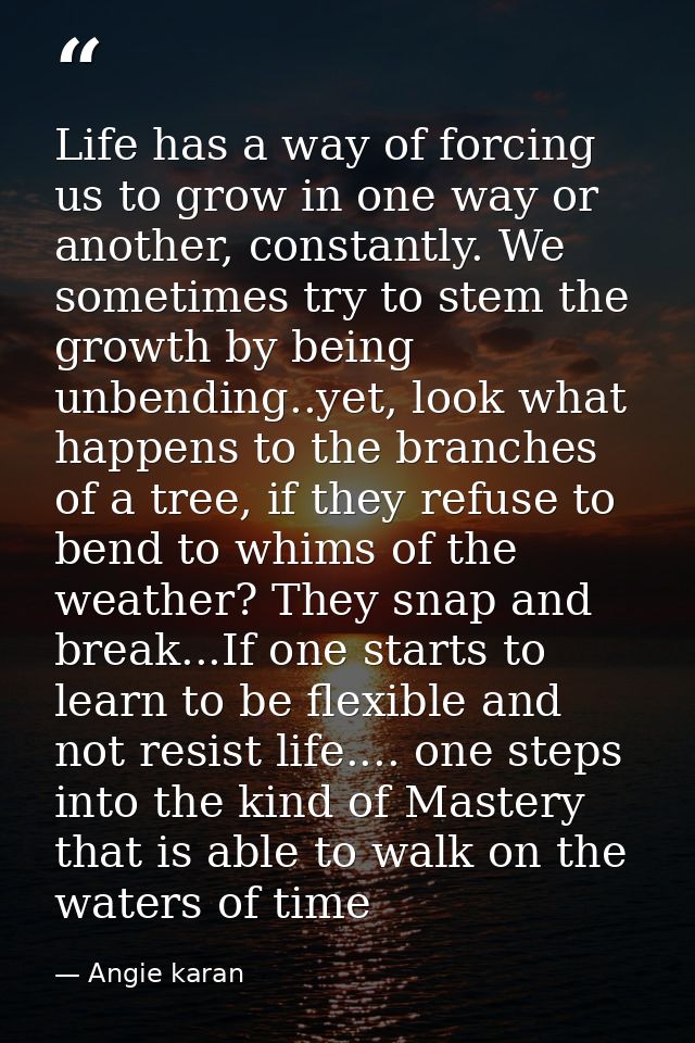 Life has a way of forcing us to grow in one way or another, constantly. We sometimes try to stem the growth by being unb — Angie karan