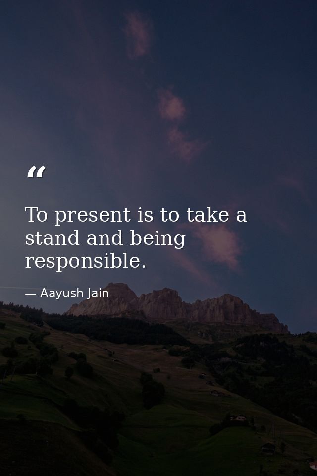To present is to take a stand and being responsible. — Aayush Jain