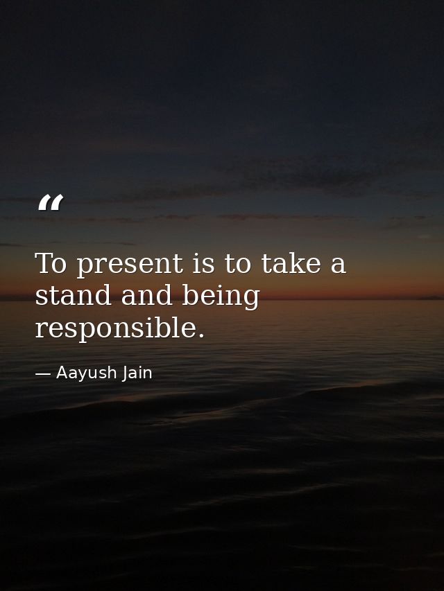 To present is to take a stand and being responsible. — Aayush Jain
