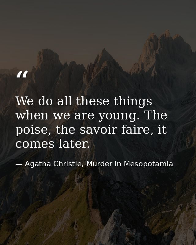 We do all these things when we are young. The poise, the savoir faire, it comes later. — Agatha Christie, Murder in Mesopotamia