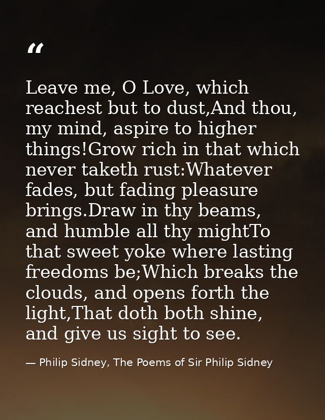 Leave me, O Love, which reachest but to dust,And thou, my mind, aspire to higher things!Grow rich in that which never ta — Philip Sidney, The Poems of Sir Philip Sidney