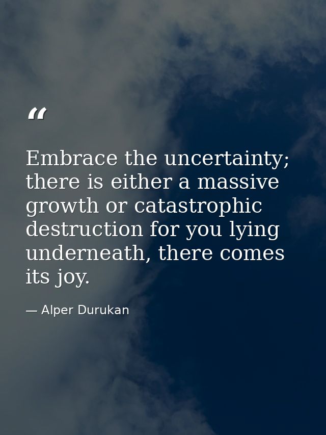 Embrace the uncertainty; there is either a massive growth or catastrophic destruction for you lying underneath, there co — Alper Durukan