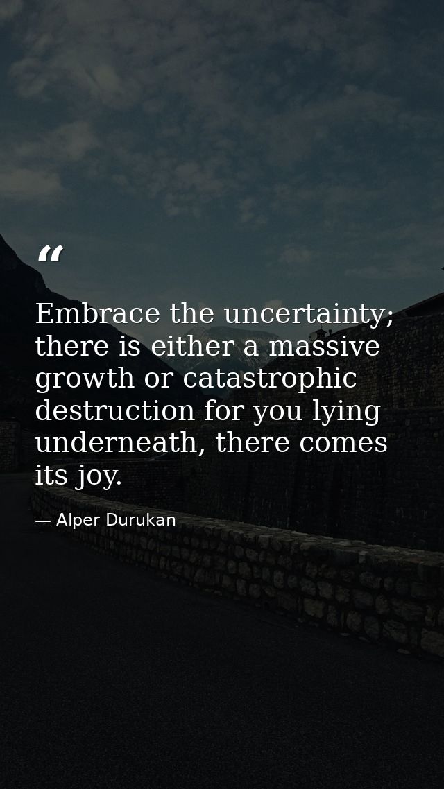 Embrace the uncertainty; there is either a massive growth or catastrophic destruction for you lying underneath, there co — Alper Durukan