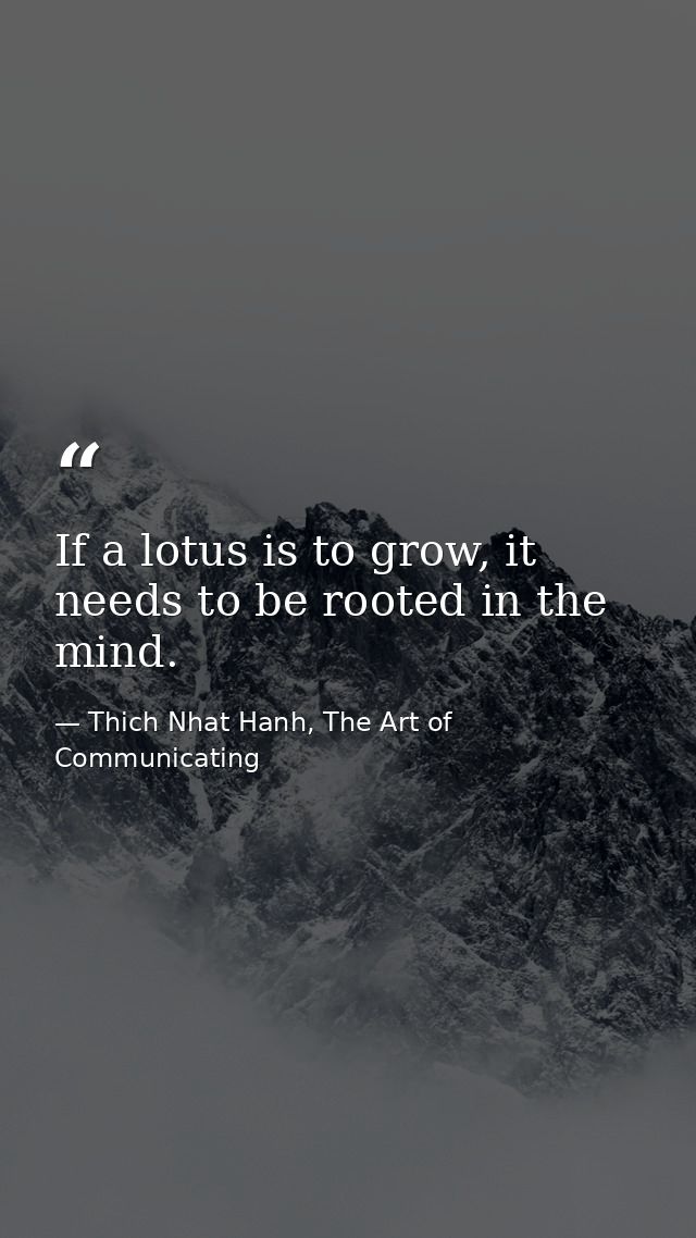 If a lotus is to grow, it needs to be rooted in the mind. — Thich Nhat Hanh, The Art of Communicating
