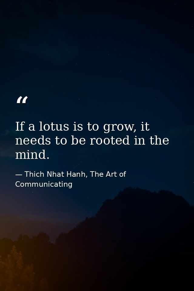 If a lotus is to grow, it needs to be rooted in the mind. — Thich Nhat Hanh, The Art of Communicating