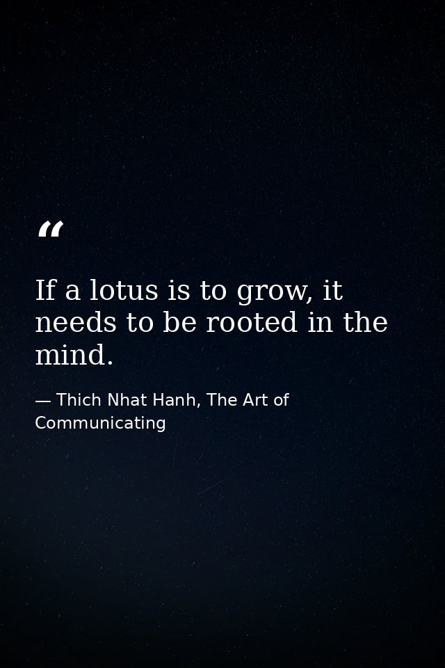 If a lotus is to grow, it needs to be rooted in the mind. — Thich Nhat Hanh, The Art of Communicating