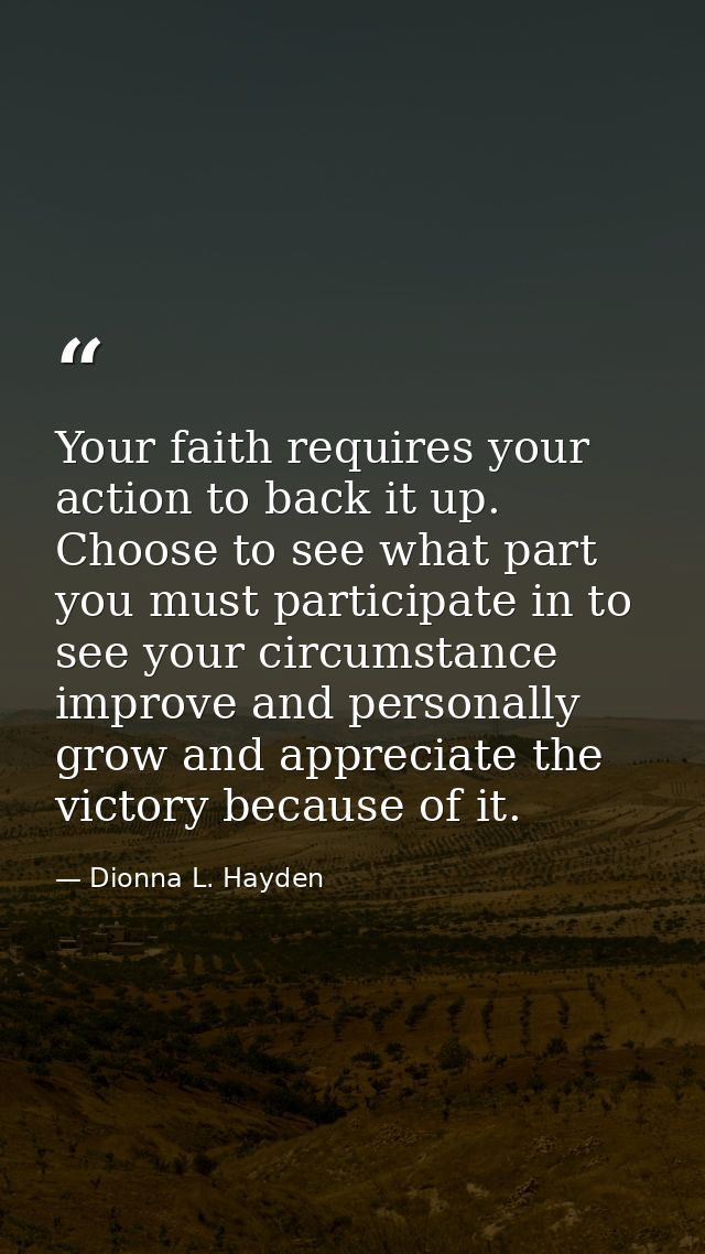 Your faith requires your action to back it up. Choose to see what part you must participate in to see your circumstance  — Dionna L. Hayden