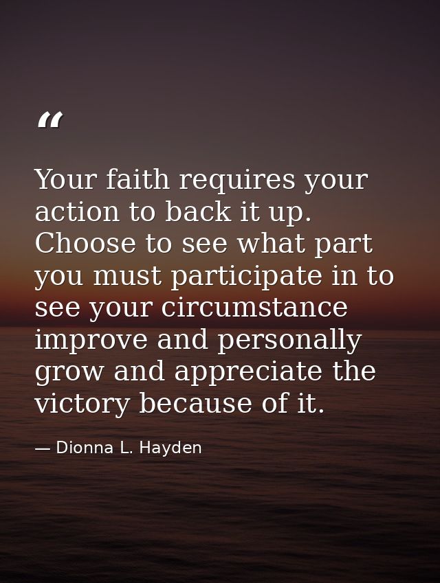 Your faith requires your action to back it up. Choose to see what part you must participate in to see your circumstance  — Dionna L. Hayden