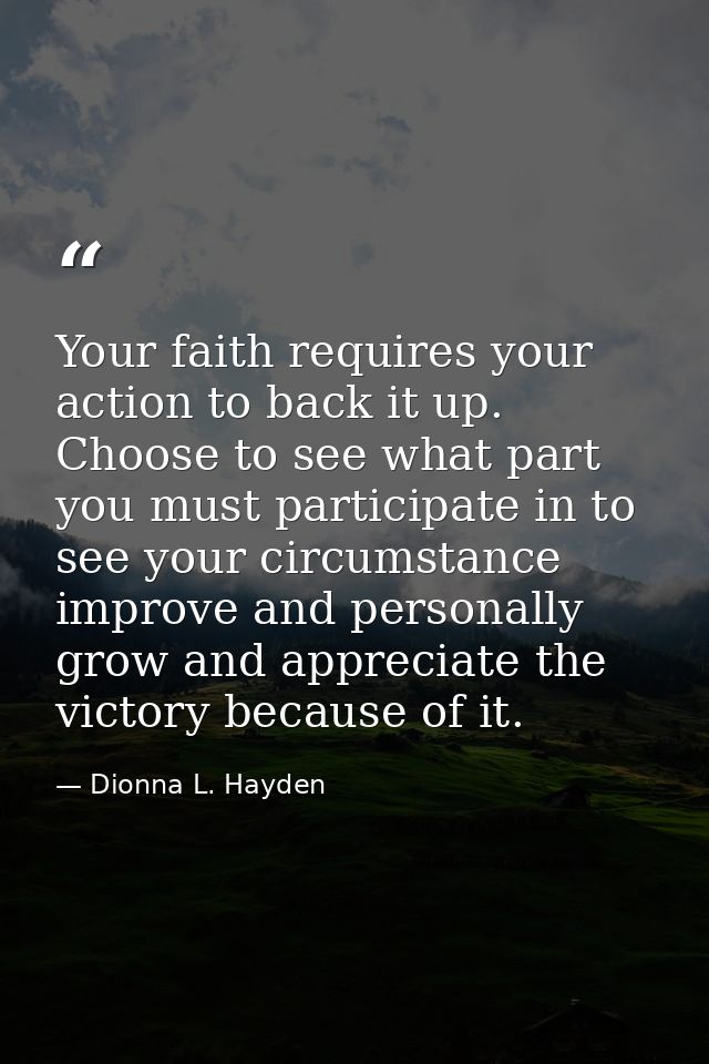 Your faith requires your action to back it up. Choose to see what part you must participate in to see your circumstance  — Dionna L. Hayden