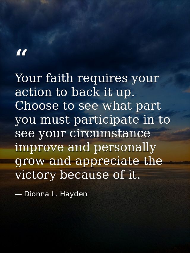 Your faith requires your action to back it up. Choose to see what part you must participate in to see your circumstance  — Dionna L. Hayden