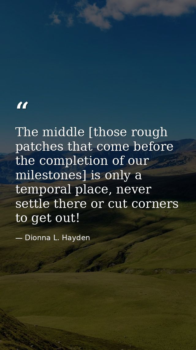 The middle [those rough patches that come before the completion of our milestones] is only a temporal place, never settl — Dionna L. Hayden