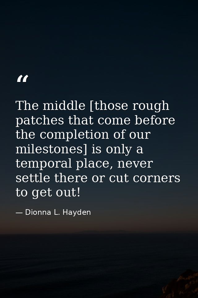 The middle [those rough patches that come before the completion of our milestones] is only a temporal place, never settl — Dionna L. Hayden