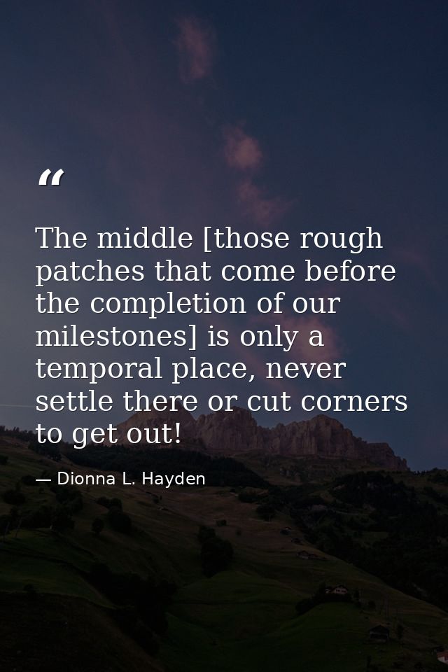 The middle [those rough patches that come before the completion of our milestones] is only a temporal place, never settl — Dionna L. Hayden