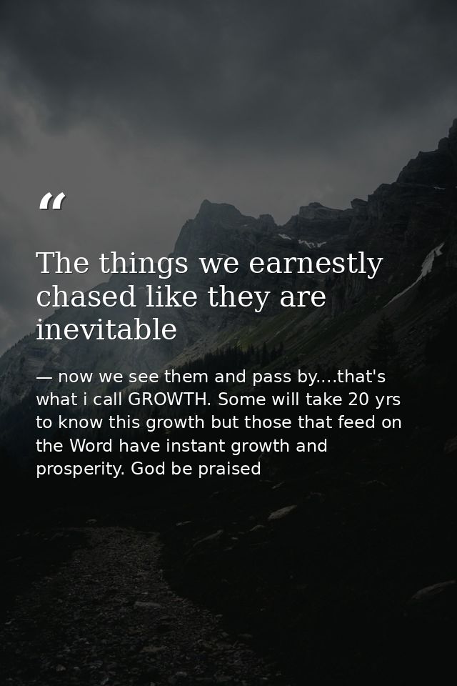 The things we earnestly chased like they are inevitable — now we see them and pass by....that's what i call GROWTH. Some will take 20 yrs to know this growth but those that feed on the Word have instant growth and prosperity. God be praised