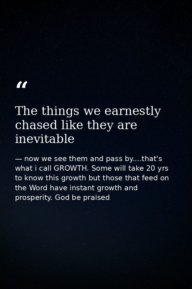 The things we earnestly chased like they are inevitable — now we see them and pass by....that's what i call GROWTH. Some will take 20 yrs to know this growth but those that feed on the Word have instant growth and prosperity. God be praised