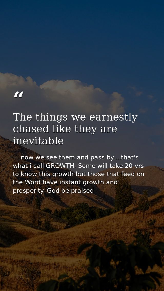 The things we earnestly chased like they are inevitable — now we see them and pass by....that's what i call GROWTH. Some will take 20 yrs to know this growth but those that feed on the Word have instant growth and prosperity. God be praised