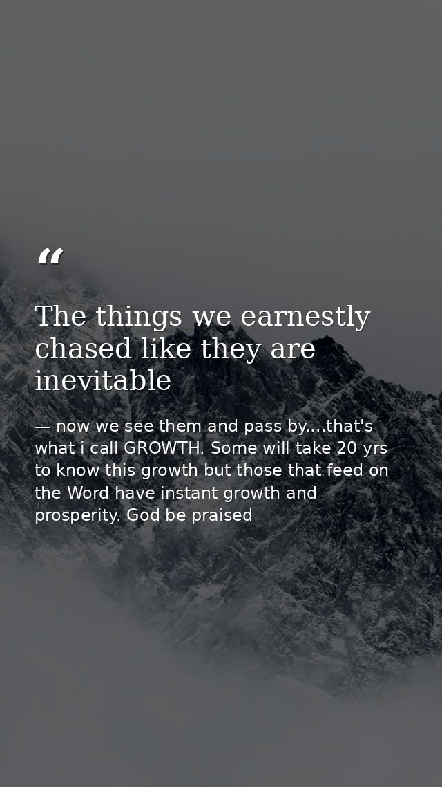 The things we earnestly chased like they are inevitable — now we see them and pass by....that's what i call GROWTH. Some will take 20 yrs to know this growth but those that feed on the Word have instant growth and prosperity. God be praised