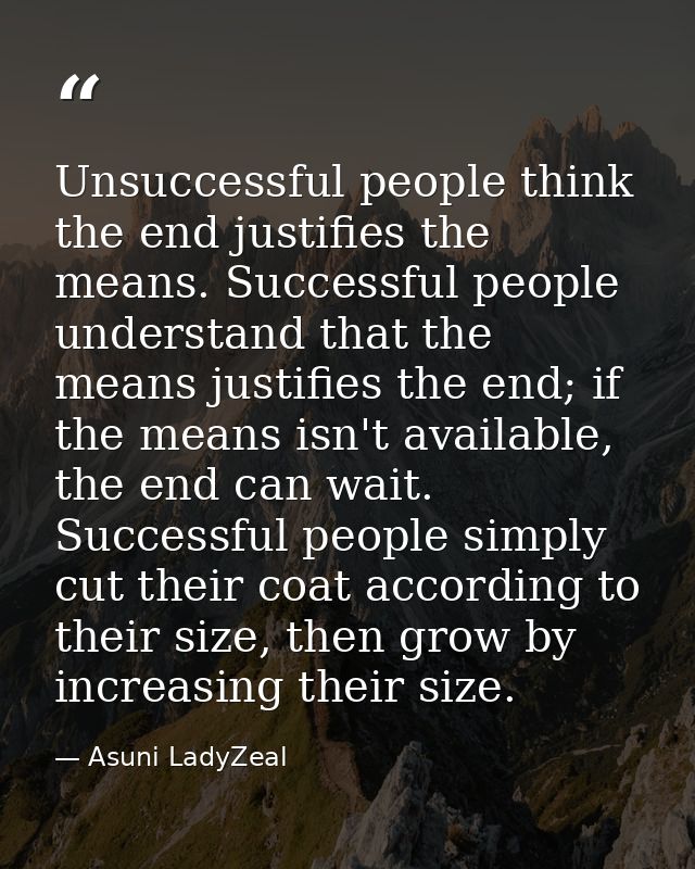 Unsuccessful people think the end justifies the means. Successful people understand that the means justifies the end; if — Asuni LadyZeal