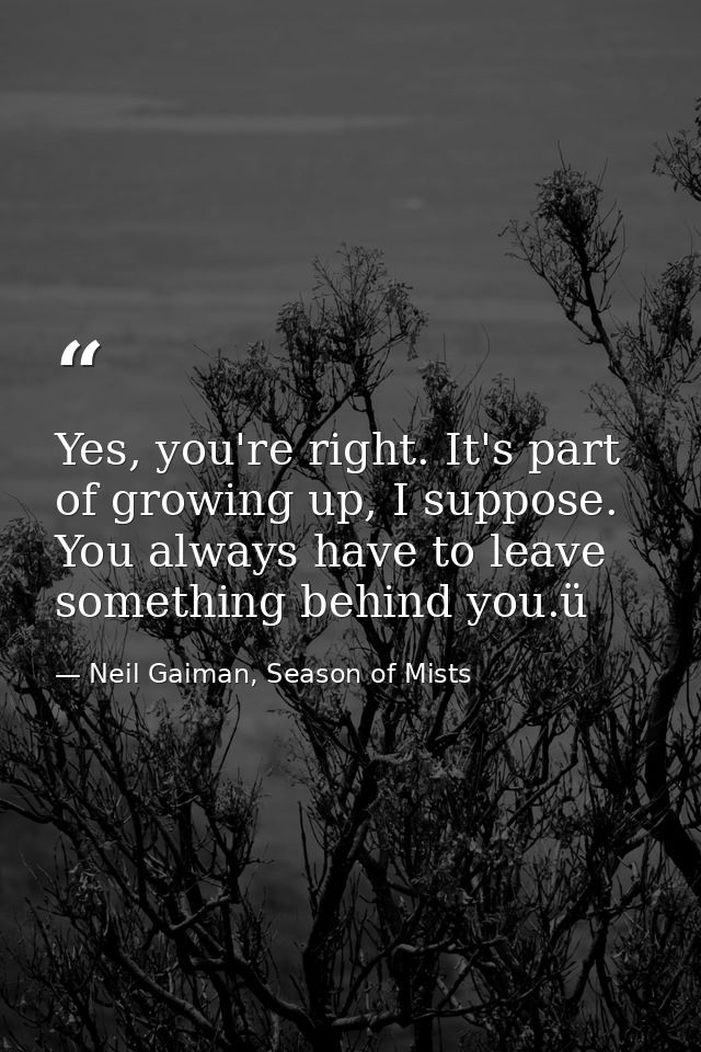 Yes, you're right. It's part of growing up, I suppose. You always have to leave something behind you.ü — Neil Gaiman, Season of Mists